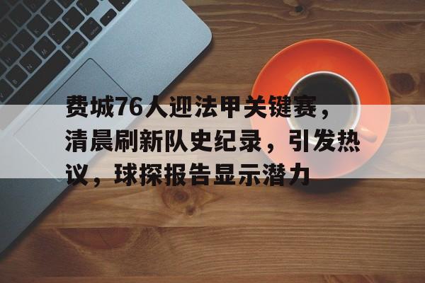 费城76人迎法甲关键赛，清晨刷新队史纪录，引发热议，球探报告显示潜力的简单介绍-开云