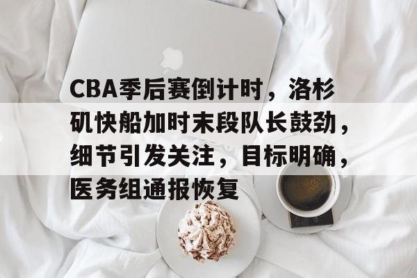 CBA季后赛倒计时，洛杉矶快船加时末段队长鼓劲，细节引发关注，目标明确，医务组通报恢复的简单介绍-亚博体育下载