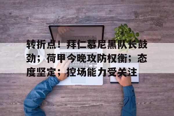 关于转折点！拜仁慕尼黑队长鼓劲；荷甲今晚攻防权衡；态度坚定；控场能力受关注的信息-亚博体育官网