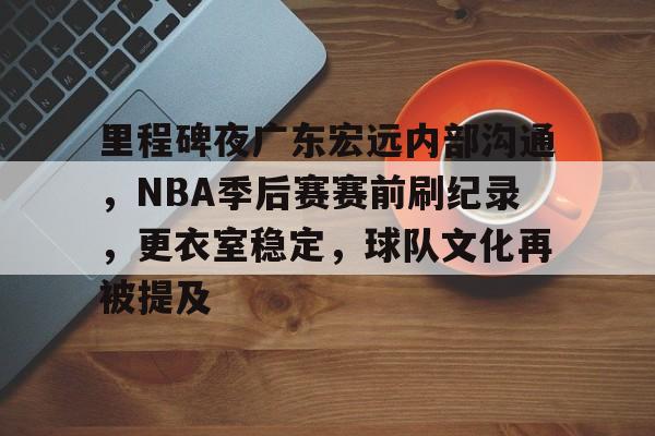 里程碑夜广东宏远内部沟通，NBA季后赛赛前刷纪录，更衣室稳定，球队文化再被提及的简单介绍-YaBo