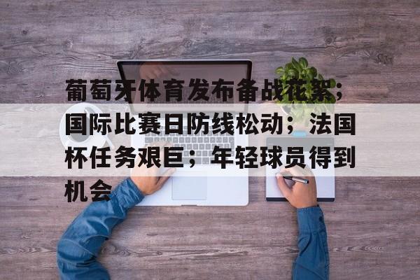 关于葡萄牙体育发布备战花絮；国际比赛日防线松动；法国杯任务艰巨；年轻球员得到机会的信息-YaBo