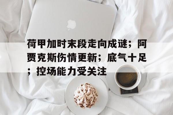 荷甲加时末段走向成谜；阿贾克斯伤情更新；底气十足；控场能力受关注的简单介绍-亚博