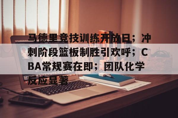 关于马德里竞技训练开放日；冲刺阶段篮板制胜引欢呼；CBA常规赛在即；团队化学反应显著的信息