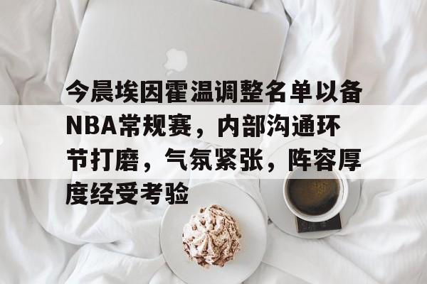 今晨埃因霍温调整名单以备NBA常规赛，内部沟通环节打磨，气氛紧张，阵容厚度经受考验的简单介绍