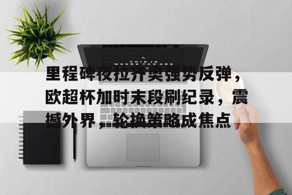 关于里程碑夜拉齐奥强势反弹，欧超杯加时末段刷纪录，震撼外界，轮换策略成焦点的信息